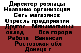 Директор розницы › Название организации ­ Сеть магазинов › Отрасль предприятия ­ Другое › Минимальный оклад ­ 1 - Все города Работа » Вакансии   . Ростовская обл.,Донецк г.